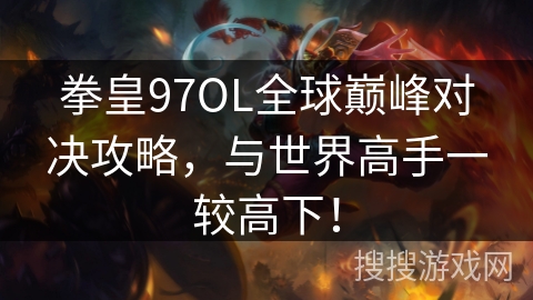 拳皇97OL全球巅峰对决攻略，与世界高手一较高下！