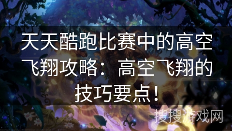 天天酷跑比赛中的高空飞翔攻略：高空飞翔的技巧要点！