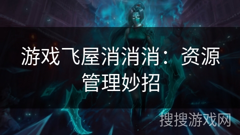 游戏飞屋消消消：资源管理妙招