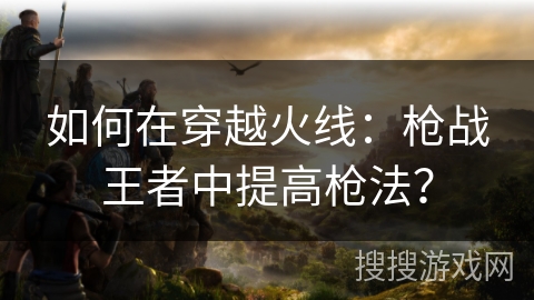 如何在穿越火线：枪战王者中提高枪法？