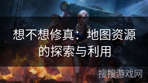 想不想修真：地图资源的探索与利用