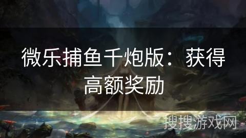 微乐捕鱼千炮版:获得高额奖励 微乐捕鱼千炮版:获得高额奖励