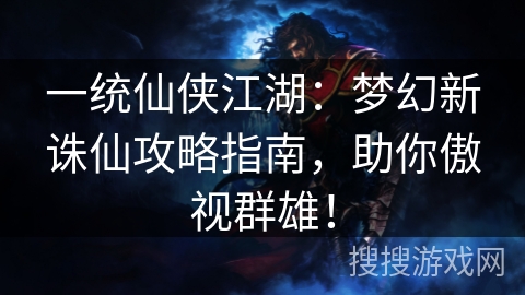 一统仙侠江湖：梦幻新诛仙攻略指南，助你傲视群雄！
