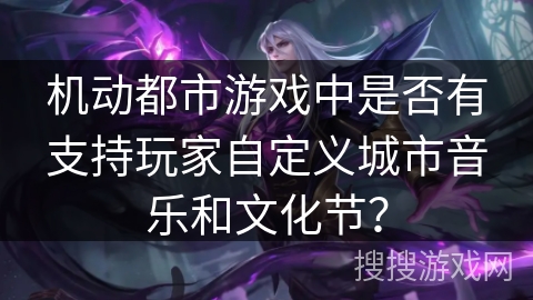 机动都市游戏中是否有支持玩家自定义城市音乐和文化节? 机动都市游戏中是否有支持玩家自定义城市音乐和文化节?