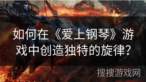 如何在《爱上钢琴》游戏中创造独特的旋律？