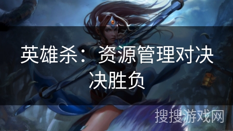 英雄杀:资源管理对决决胜负 英雄杀:资源管理对决决胜负