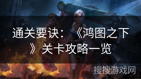 通关要诀:《鸿图之下》关卡攻略一览 通关要诀:《鸿图之下》关卡攻略一览