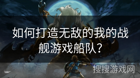 如何打造无敌的我的战舰游戏船队? 如何打造无敌的我的战舰游戏船队?