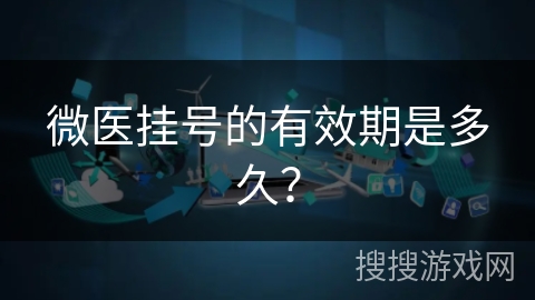 微医挂号的有效期是多久? 微医挂号的有效期是多久?