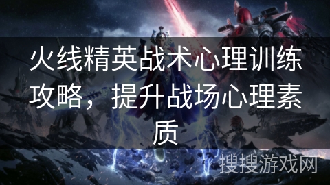 火线精英战术心理训练攻略,提升战场心理素质 火线精英战术心理训练攻略,提升战场心理素质