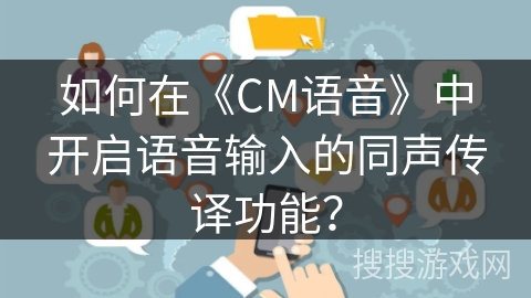 如何在《CM语音》中开启语音输入的同声传译功能? 如何在《CM语音》中开启语音输入的同声传译功能?