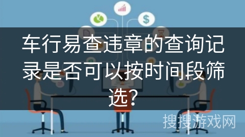 车行易查违章的查询记录是否可以按时间段筛选？