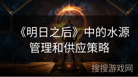 《明日之后》中的水源管理和供应策略 《明日之后》中的水源管理和供应策略