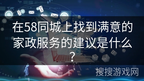 在58同城上找到满意的家政服务的建议是什么？