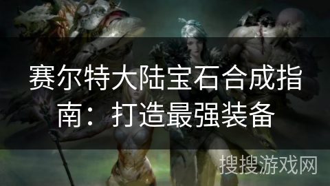 赛尔特大陆宝石合成指南：打造最强装备