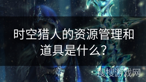 时空猎人的资源管理和道具是什么? 时空猎人的资源管理和道具是什么?
