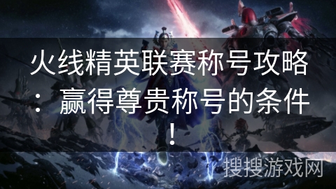 火线精英联赛称号攻略：赢得尊贵称号的条件！