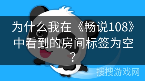 为什么我在《畅说108》中看到的房间标签为空？
