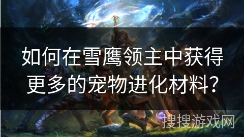 如何在雪鹰领主中获得更多的宠物进化材料? 如何在雪鹰领主中获得更多的宠物进化材料?