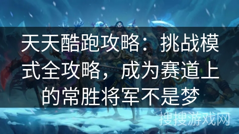 天天酷跑攻略：挑战模式全攻略，成为赛道上的常胜将军不是梦