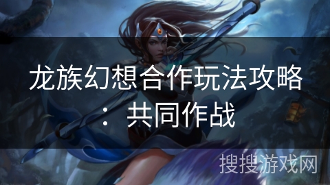 龙族幻想合作玩法攻略：共同作战