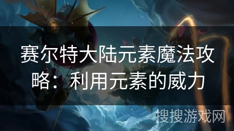 赛尔特大陆元素魔法攻略:利用元素的威力 赛尔特大陆元素魔法攻略:利用元素的威力
