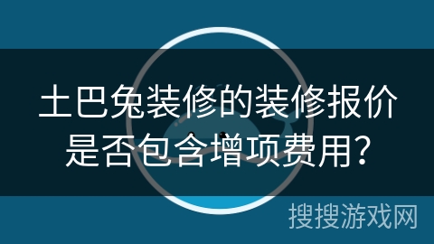 土巴兔装修的装修报价是否包含增项费用? 土巴兔装修的装修报价是否包含增项费用?