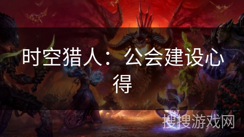 时空猎人:公会建设心得 时空猎人:公会建设心得