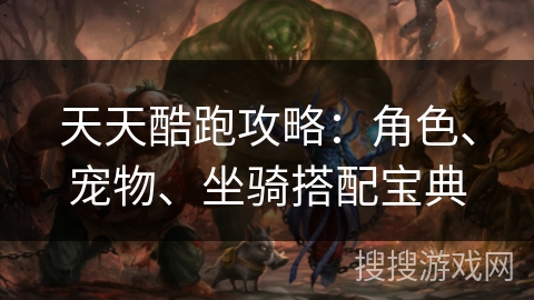 天天酷跑攻略：角色、宠物、坐骑搭配宝典