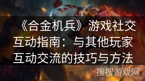 《合金机兵》游戏社交互动指南：与其他玩家互动交流的技巧与方法