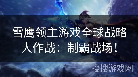 雪鹰领主游戏全球战略大作战：制霸战场！