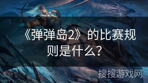 《弹弹岛2》的比赛规则是什么？