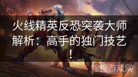 火线精英反恐突袭大师解析：高手的独门技艺！