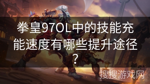 拳皇97OL中的技能充能速度有哪些提升途径？