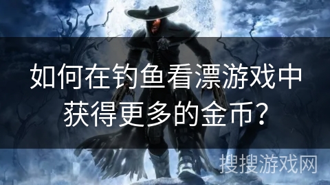 如何在钓鱼看漂游戏中获得更多的金币？