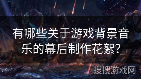 有哪些关于游戏背景音乐的幕后制作花絮？