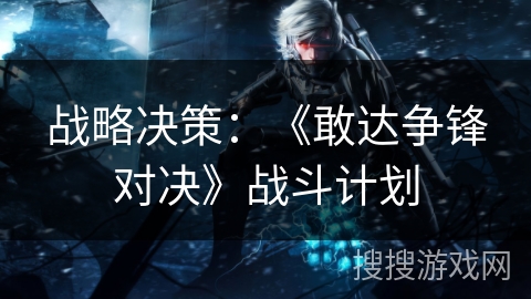 战略决策：《敢达争锋对决》战斗计划