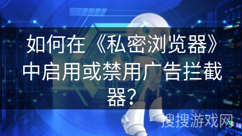 如何在《私密浏览器》中启用或禁用广告拦截器？
