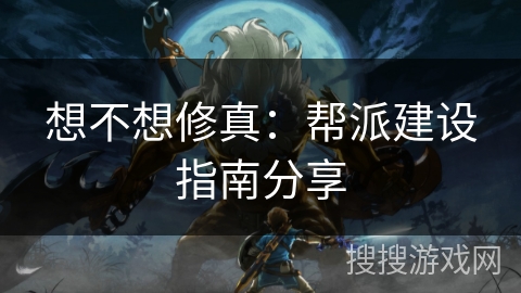 想不想修真：帮派建设指南分享