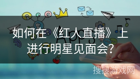 如何在《红人直播》上进行明星见面会？