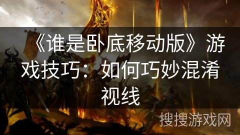 《谁是卧底移动版》游戏技巧：如何巧妙混淆视线