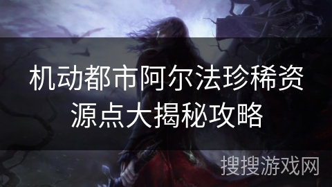 机动都市阿尔法珍稀资源点大揭秘攻略