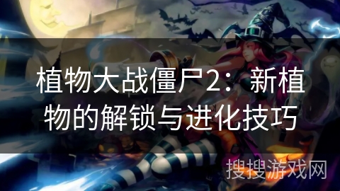 植物大战僵尸2：新植物的解锁与进化技巧