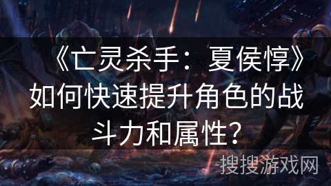 《亡灵杀手：夏侯惇》如何快速提升角色的战斗力和属性？