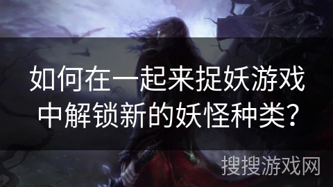 如何在一起来捉妖游戏中解锁新的妖怪种类？