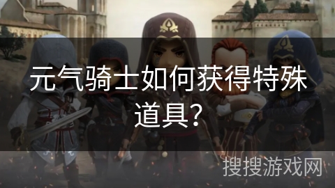 元气骑士如何获得特殊道具？