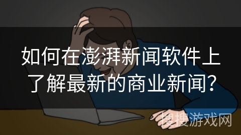 如何在澎湃新闻软件上了解最新的商业新闻？