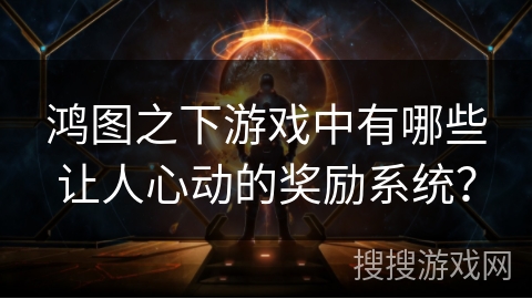 鸿图之下游戏中有哪些让人心动的奖励系统？