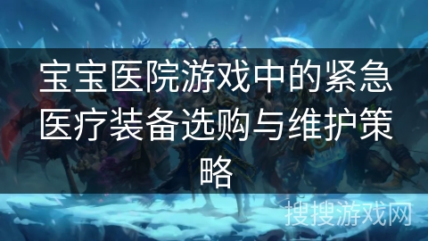 宝宝医院游戏中的紧急医疗装备选购与维护策略