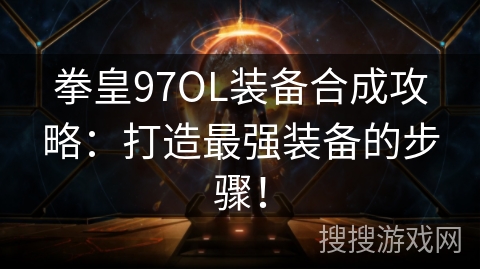拳皇97OL装备合成攻略：打造最强装备的步骤！
